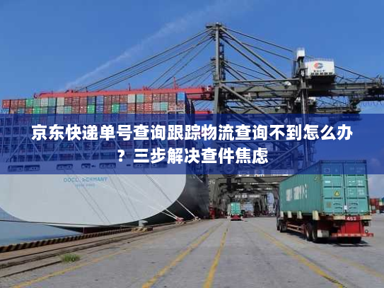 京东快递单号查询跟踪物流查询不到怎么办？三步解决查件焦虑