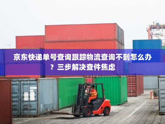 京东快递单号查询跟踪物流查询不到怎么办？三步解决查件焦虑