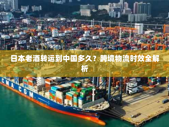 日本老酒转运到中国多久?跨境物流时效全解析 日本老酒转运到中国多久?跨境物流时效全解析