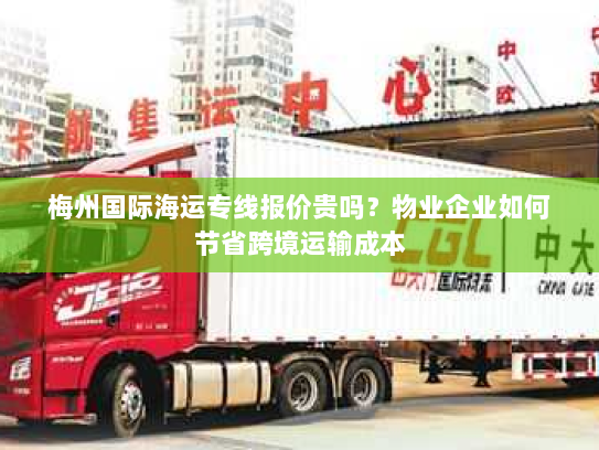 梅州国际海运专线报价贵吗?物业企业如何节省跨境运输成本 梅州国际海运专线报价贵吗?物业企业如何节省跨境运输成本