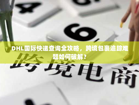 DHL国际快递查询全攻略,跨境包裹追踪难题如何破解? DHL国际快递查询全攻略,跨境包裹追踪难题如何破解?