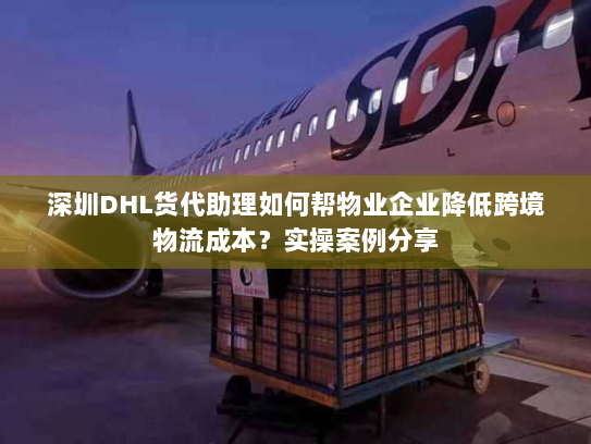 深圳DHL货代助理如何帮物业企业降低跨境物流成本?实操案例分享 深圳DHL货代助理如何帮物业企业降低跨境物流成本?实操案例分享