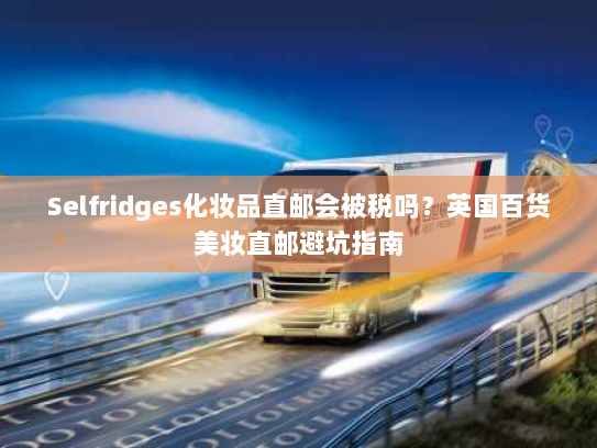Selfridges化妆品直邮会被税吗？英国百货美妆直邮避坑指南