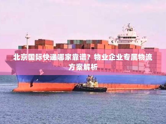 北京国际快递哪家靠谱？物业企业专属物流方案解析