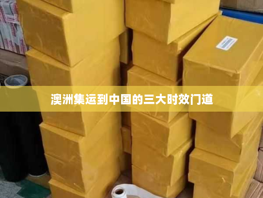 澳洲集运到中国的三大时效门道 澳洲集运到中国的三大时效门道