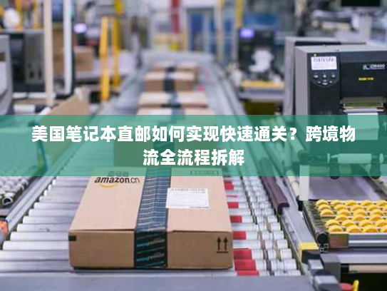 美国笔记本直邮如何实现快速通关?跨境物流全流程拆解 美国笔记本直邮如何实现快速通关?跨境物流全流程拆解
