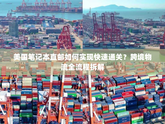 美国笔记本直邮如何实现快速通关?跨境物流全流程拆解 美国笔记本直邮如何实现快速通关?跨境物流全流程拆解