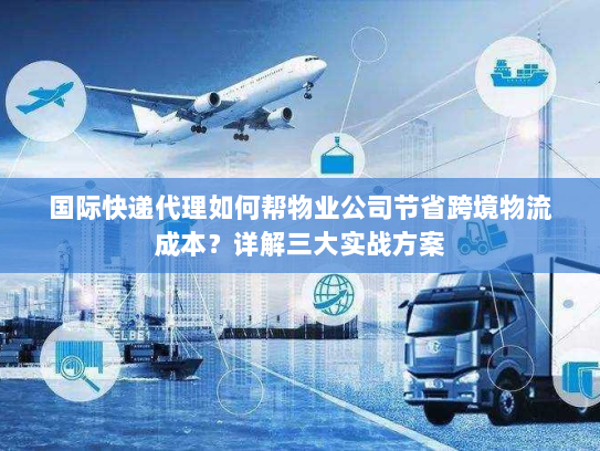 国际快递代理如何帮物业公司节省跨境物流成本？详解三大实战方案