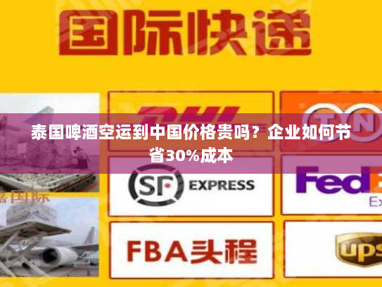 泰国啤酒空运到中国价格贵吗？企业如何节省30%成本