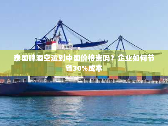 泰国啤酒空运到中国价格贵吗?企业如何节省30%成本 泰国啤酒空运到中国价格贵吗?企业如何节省30%成本