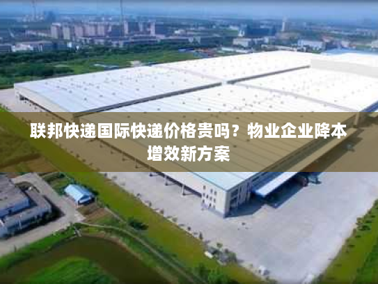 联邦快递国际快递价格贵吗?物业企业降本增效新方案 联邦快递国际快递价格贵吗?物业企业降本增效新方案