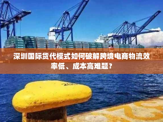 深圳国际货代模式如何破解跨境电商物流效率低、成本高难题？