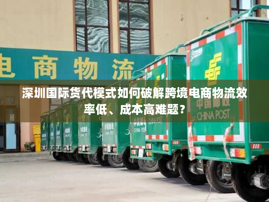 深圳国际货代模式如何破解跨境电商物流效率低、成本高难题? 深圳国际货代模式如何破解跨境电商物流效率低、成本高难题?