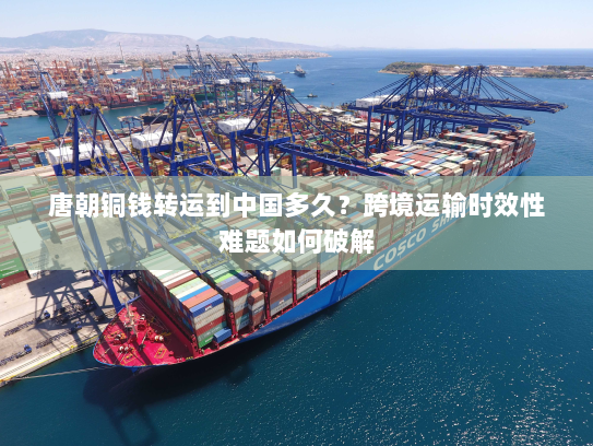 唐朝铜钱转运到中国多久？跨境运输时效性难题如何破解