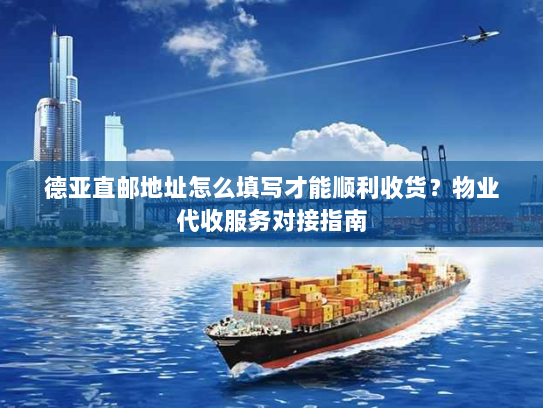 德亚直邮地址怎么填写才能顺利收货？物业代收服务对接指南