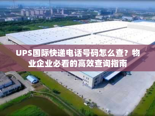 UPS国际快递电话号码怎么查?物业企业必看的高效查询指南 UPS国际快递电话号码怎么查?物业企业必看的高效查询指南