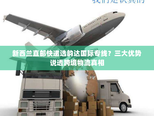 新西兰直邮快递选韵达国际专线?三大优势说透跨境物流真相 新西兰直邮快递选韵达国际专线?三大优势说透跨境物流真相