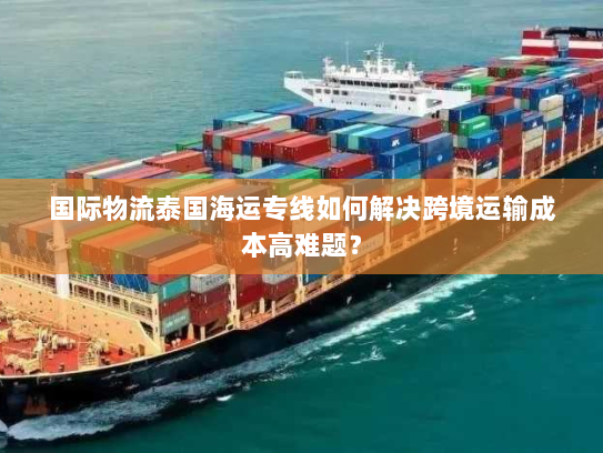 国际物流泰国海运专线如何解决跨境运输成本高难题？