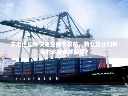 安迈世国际快递查询全攻略，物业企业如何实时追踪全球包裹？