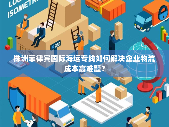 株洲菲律宾国际海运专线如何解决企业物流成本高难题？