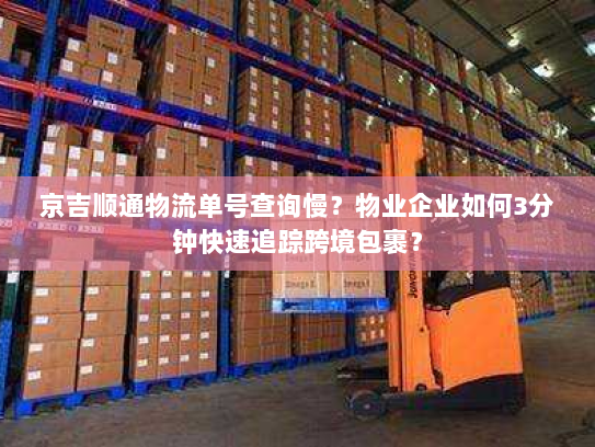 京吉顺通物流单号查询慢?物业企业如何3分钟快速追踪跨境包裹? 京吉顺通物流单号查询慢?物业企业如何3分钟快速追踪跨境包裹?