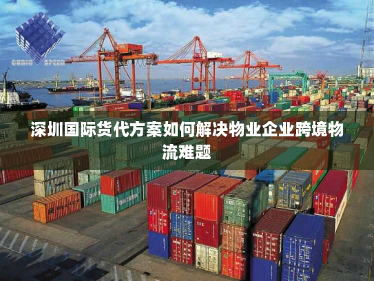 深圳国际货代方案如何解决物业企业跨境物流难题 深圳国际货代方案如何解决物业企业跨境物流难题