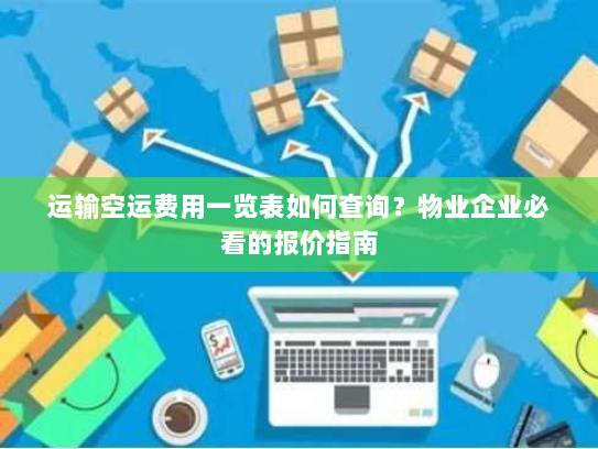 运输空运费用一览表如何查询？物业企业必看的报价指南