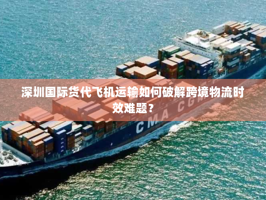 深圳国际货代飞机运输如何破解跨境物流时效难题? 深圳国际货代飞机运输如何破解跨境物流时效难题?