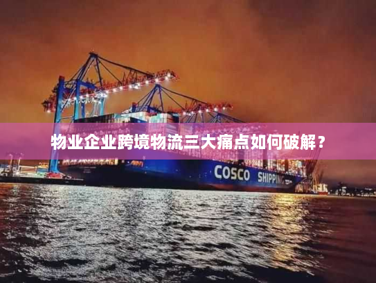 物业企业跨境物流三大痛点如何破解？