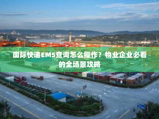 国际快递EMS查询怎么操作?物业企业必看的全场景攻略 国际快递EMS查询怎么操作?物业企业必看的全场景攻略
