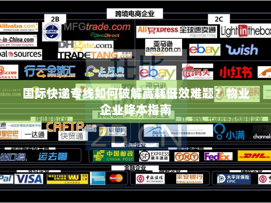 国际快递专线如何破解高耗低效难题?物业企业降本指南 国际快递专线如何破解高耗低效难题?物业企业降本指南