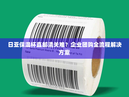 日亚保温杯直邮清关难?企业团购全流程解决方案 日亚保温杯直邮清关难?企业团购全流程解决方案