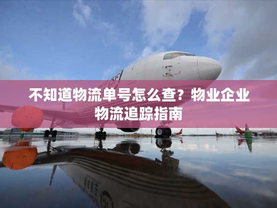 不知道物流单号怎么查？物业企业物流追踪指南