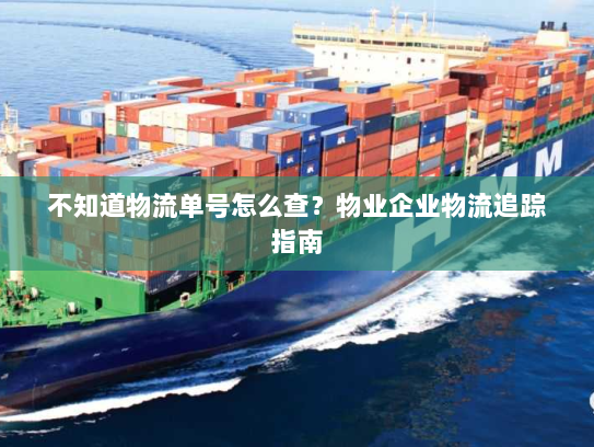 不知道物流单号怎么查?物业企业物流追踪指南 不知道物流单号怎么查?物业企业物流追踪指南