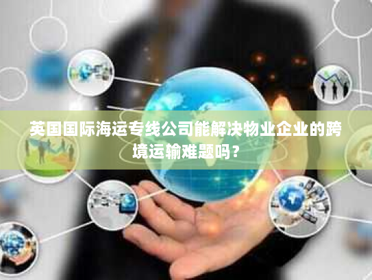 英国国际海运专线公司能解决物业企业的跨境运输难题吗? 英国国际海运专线公司能解决物业企业的跨境运输难题吗?