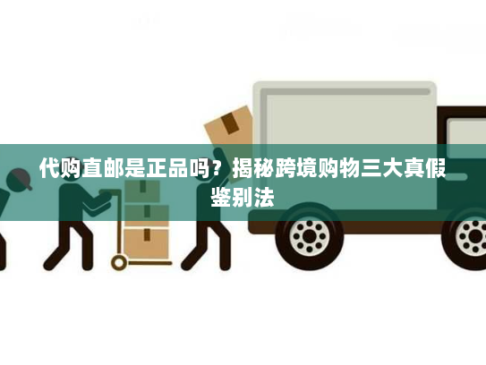 代购直邮是正品吗?揭秘跨境购物三大真假鉴别法 代购直邮是正品吗?揭秘跨境购物三大真假鉴别法