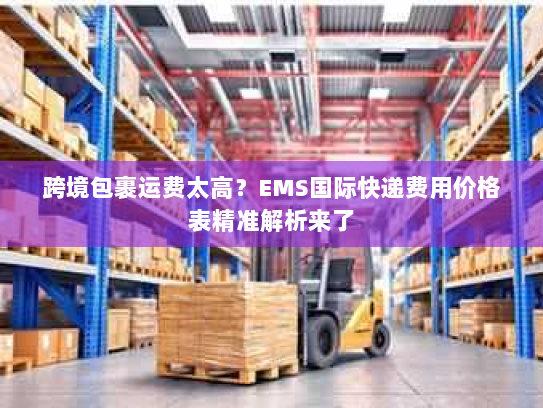 跨境包裹运费太高?EMS国际快递费用价格表精准解析来了 跨境包裹运费太高?EMS国际快递费用价格表精准解析来了