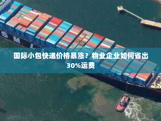 国际小包快递价格暴涨？物业企业如何省出30%运费