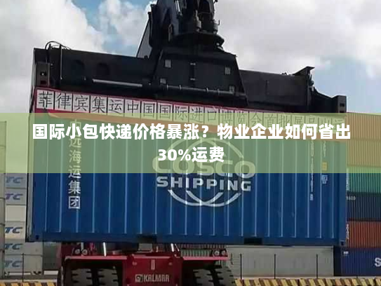 国际小包快递价格暴涨？物业企业如何省出30%运费