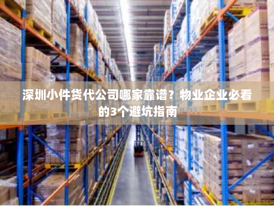 深圳小件货代公司哪家靠谱?物业企业必看的3个避坑指南 深圳小件货代公司哪家靠谱?物业企业必看的3个避坑指南