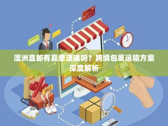 澳洲直邮有嘉里速递吗?跨境包裹运输方案深度解析 澳洲直邮有嘉里速递吗?跨境包裹运输方案深度解析