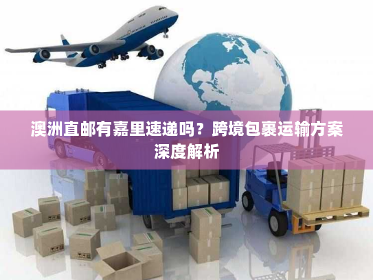 澳洲直邮有嘉里速递吗?跨境包裹运输方案深度解析 澳洲直邮有嘉里速递吗?跨境包裹运输方案深度解析