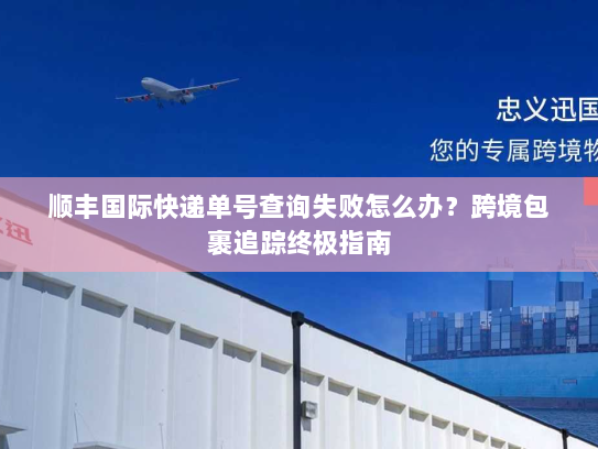 顺丰国际快递单号查询失败怎么办?跨境包裹追踪终极指南 顺丰国际快递单号查询失败怎么办?跨境包裹追踪终极指南