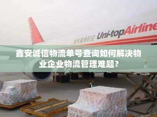 鑫安诚信物流单号查询如何解决物业企业物流管理难题？