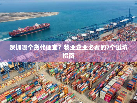 深圳哪个货代便宜?物业企业必看的7个避坑指南 深圳哪个货代便宜?物业企业必看的7个避坑指南