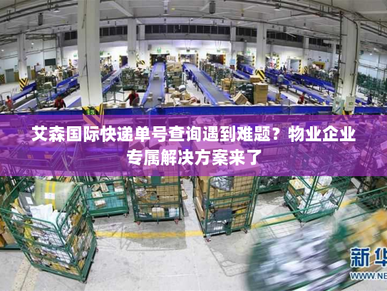 艾森国际快递单号查询遇到难题？物业企业专属解决方案来了
