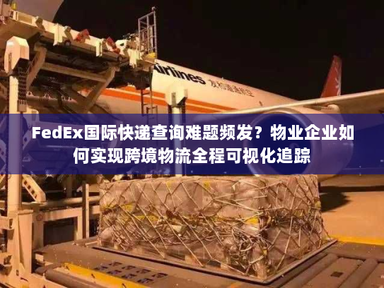 FedEx国际快递查询难题频发？物业企业如何实现跨境物流全程可视化追踪