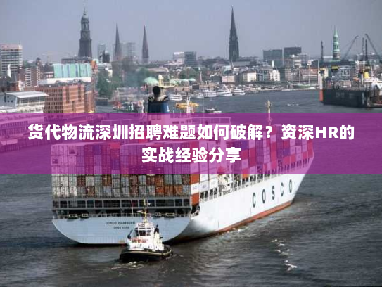 货代物流深圳招聘难题如何破解?资深HR的实战经验分享 货代物流深圳招聘难题如何破解?资深HR的实战经验分享