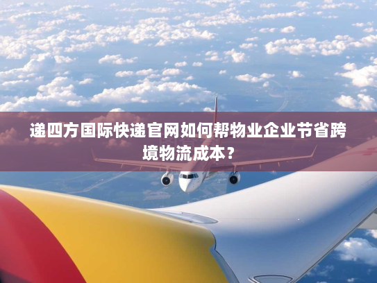 递四方国际快递官网如何帮物业企业节省跨境物流成本? 递四方国际快递官网如何帮物业企业节省跨境物流成本?