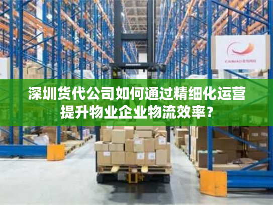 深圳货代公司如何通过精细化运营提升物业企业物流效率？